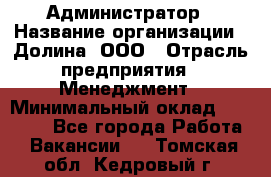 Администратор › Название организации ­ Долина, ООО › Отрасль предприятия ­ Менеджмент › Минимальный оклад ­ 20 000 - Все города Работа » Вакансии   . Томская обл.,Кедровый г.